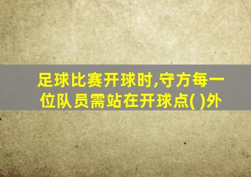 足球比赛开球时,守方每一位队员需站在开球点( )外